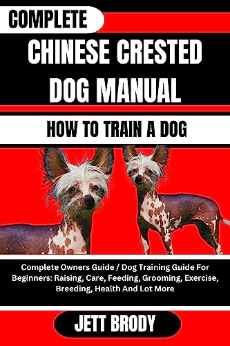 COMPLETE CHINESE CRESTED DOG MANUAL. HOW TO TRAIN A DOG: Complete Owners Guide / Dog Training Guide For Beginners: Raising, Care, Feeding, Grooming, Exercise, ... Health And Lot More (English Edition)