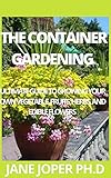  THE CONTAINER GARDENING : ULTIMATE GUIDE TO GROWING YOUR OWN VEGETABLE, FRUITS, HERBS, AND EDIBLE FLOWERS (English Edition)