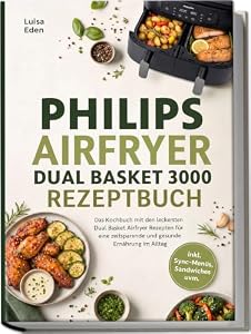 Philips Airfryer Dual Basket 3000 Rezeptbuch: Das Kochbuch mit den leckersten Dual Basket Airfryer Rezepten für eine zeitsparende und gesunde Ernährung im Alltag – inkl. Sync-Menüs, Sandwiches uvm.