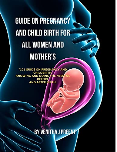 GUIDE ON PREGNANCY AND CHILD BIRTH FOR ALL WOMEN AND MOTHER'S: 101 Guide on Pregnancy and Childbirth, knowing and Doing the Needful before and after Birth.