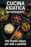 Cucina asiatica per principianti: 120 ricette veloci per wok e padella