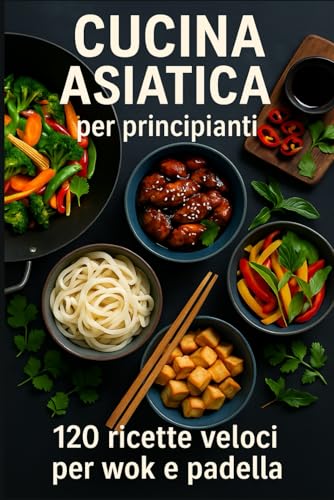 Cucina asiatica per principianti: 120 ricette veloci per wok e padella