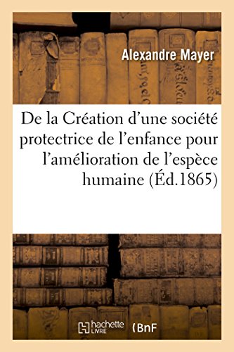 De la Création d'une société protectrice de l'enfance: pour l'amélioration de l'espèce humaine par l'éducation du premier âge (Sciences) (French Edition)