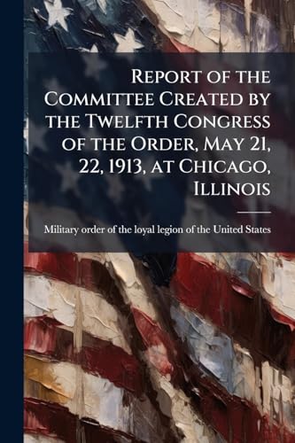 Report of the Committee Created by the Twelfth Congress of the Order, May 21, 22, 1913, at Chicago, Illinois