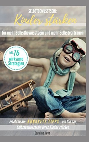 Selbstbewusstsein: Kinder stärken für mehr Selbstbewusstsein und mehr Selbstvertrauen: Erfahren Sie KONKRETE TIPPS wie Sie das Selbstbewusstsein Ihres Kindes stärken inkl. 16 wirksame Strategien