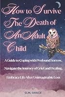 How to Survive the Death of an Adult Child: A Guide to Coping with Profound Sorrow, Navigate the Journey of Grief and Healing, Embrace Life After Unimaginable Loss B0D5QNDSQR Book Cover