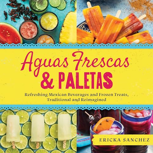 Aguas Frescas & Paletas: Refreshing Mexican Drinks and Frozen Treats, Traditional and Reimagined (English Edition)