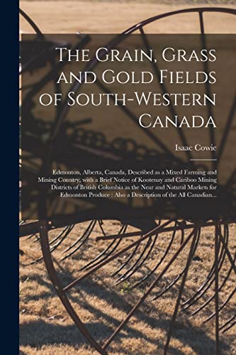 The Grain, Grass and Gold Fields of South-western Canada [microform]: Edmonton, Alberta, Canada, Described as a Mixed Farming and Mining Country, With ... British Columbia as the Near and Natural...