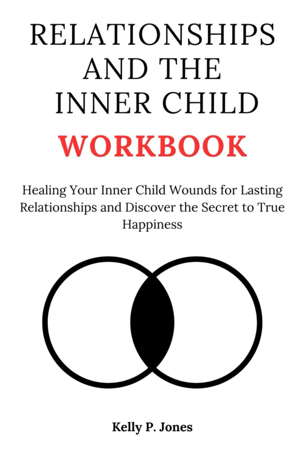 RELATIONSHIPS AND THE INNER CHILD WORKBOOK: Healing Your Inner Child Wounds for Lasting Relationships and Discover the Secret to True Happiness