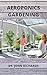 AEROPONICS GARDENING: The Ultimate Guide To Grow Your Own Aeroponics Garden At Home (English Edition)