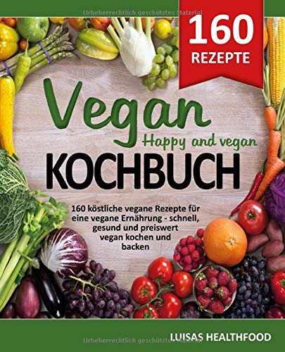 VEGAN KOCHBUCH - HAPPY AND VEGAN: 160 köstliche vegane Rezepte...