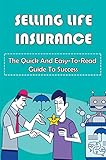 Selling Life Insurance: The Quick And Easy-To-Read Guide To Success