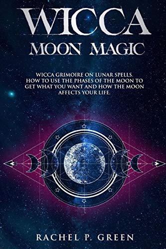 Wicca Moon Magic: Wicca Grimoire On Lunar Spells. How To Use The Phases To Get What You Want And How The Moon Affects Your Life.