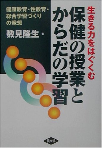 生きる力をはぐくむ保健の授業とからだの学習―健康教育・性教育・総合学習づくりの発想