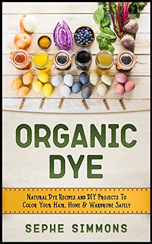 Organic Dye: Natural Dye Recipes and DIY Projects To Color Your Hair, Home & Wardrobe Safely Organic Dye: Natural Dye Recipes and DIY Projects To Color Your Hair, Home & Wardrobe Safely