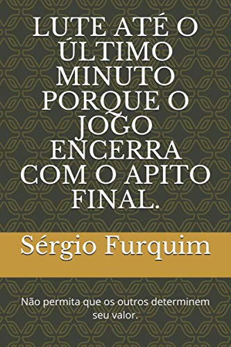 LUTE ATÉ O ÚLTIMO MINUTO PORQUE O JOGO ENCERRA COM O APITO FINAL.: Não permita que os outros determinem seu valor.