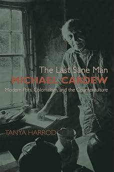 The Last Sane Man Michael Cardew Modern Pots, Colonialism, and the Counterculture