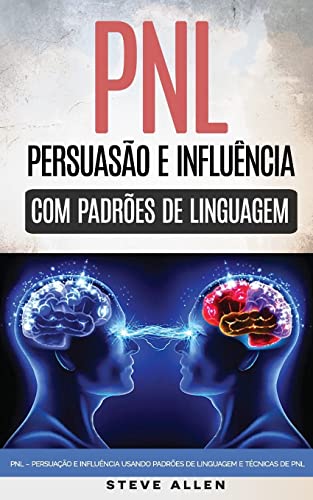 Persuação E Influência Usando Padrões De Linguagem E Técnicas De Pnl: Como Persuadir, Influenciar E Manipular Usando Padrões De Linguagem E Técnicas De Pnl. Crescimento Pessoal