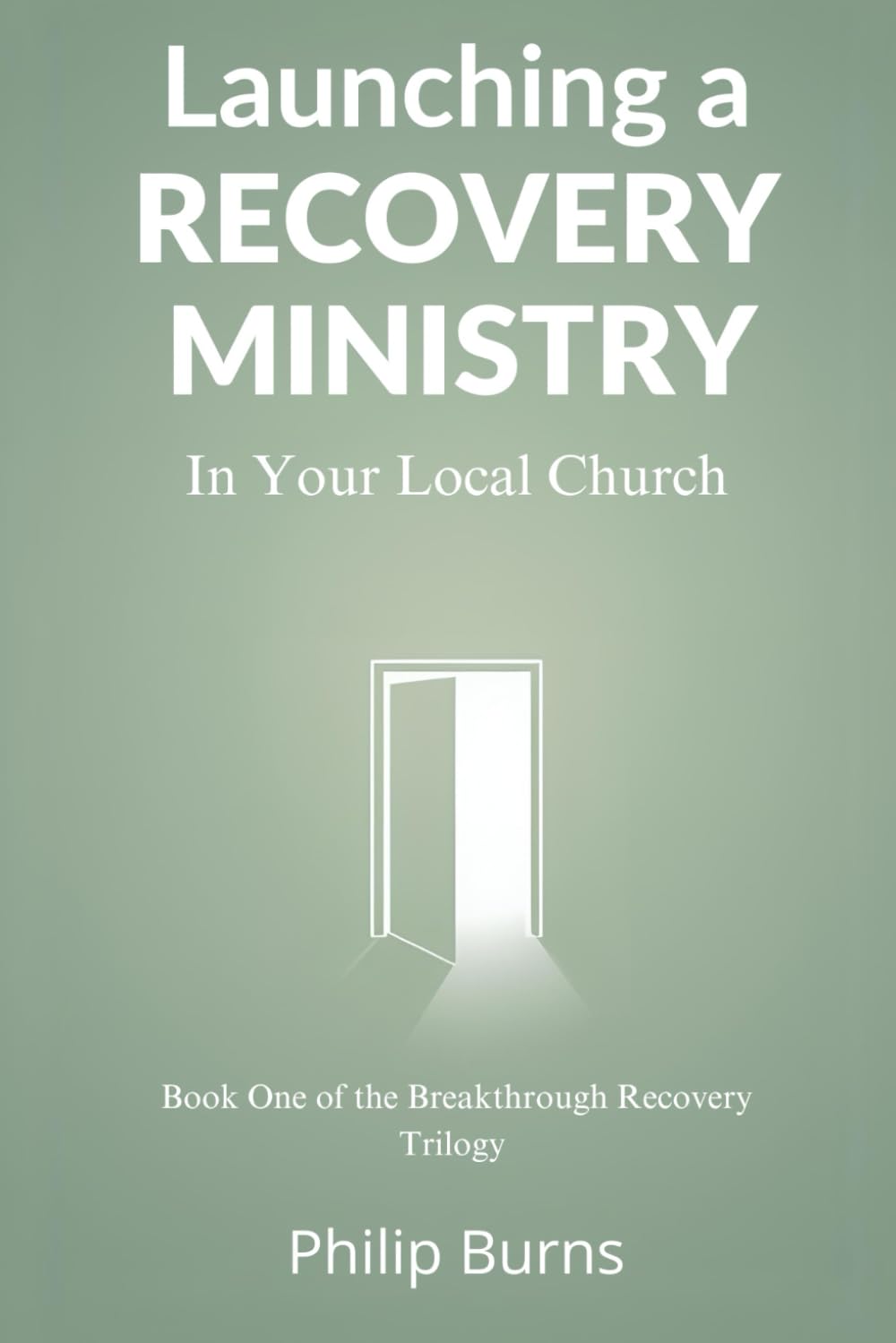 Launching a Recovery Ministry: In Your Local Church (The Breakthrough Recovery Trilogy)