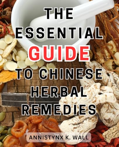 The Essential Guide to Chinese Herbal Remedies: Unlock the Power of Natural Healing: Discover 100+ R