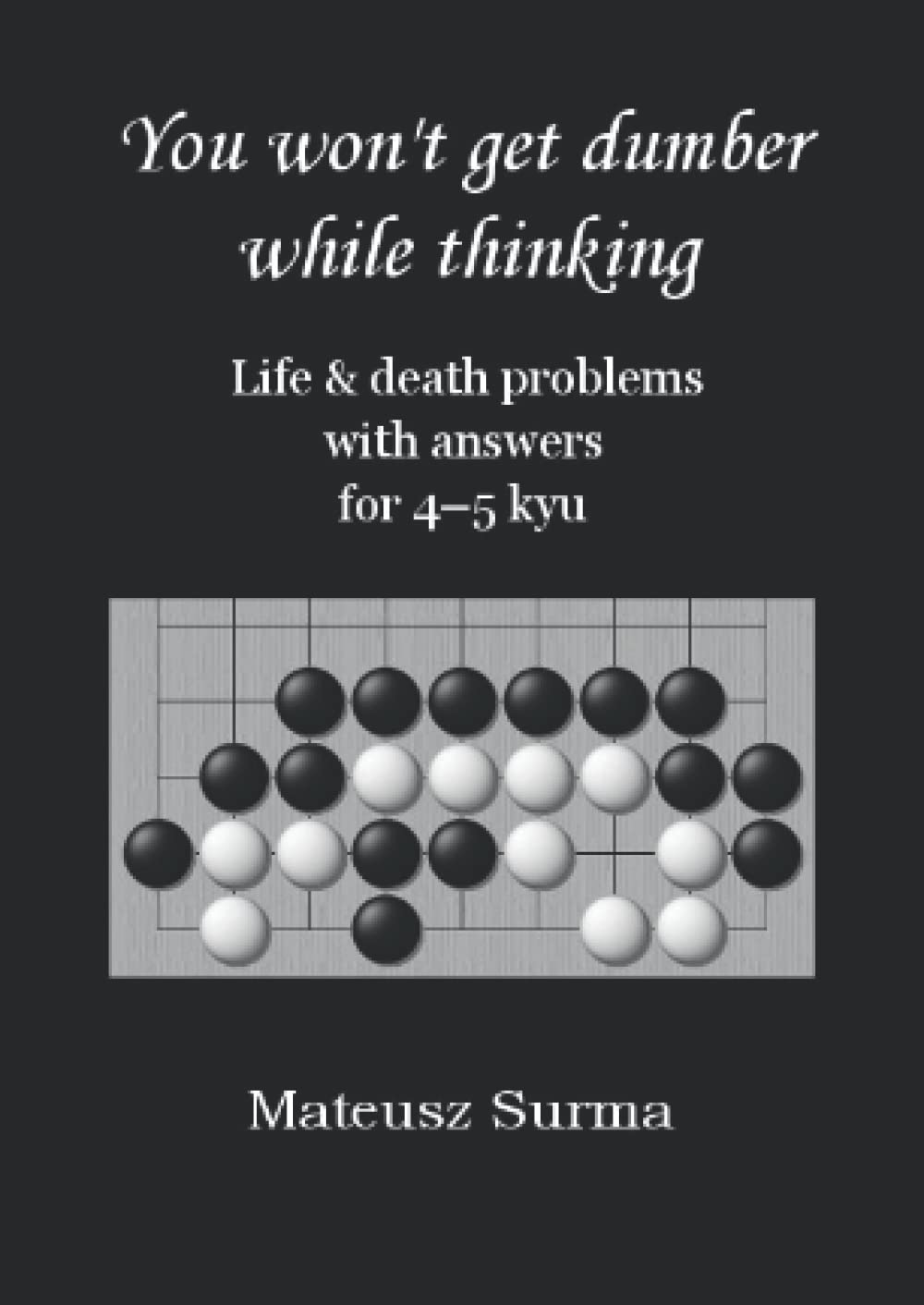 Life & Death Go Problems for 4-5 kyu. You Won’t Get Dumber While Thinking.: Baduk Problems, Tsumego, Weiqi Problems, Go Game Puzzles. (You won’t get ... (baduk problems, tsumego, weiqi problems).)