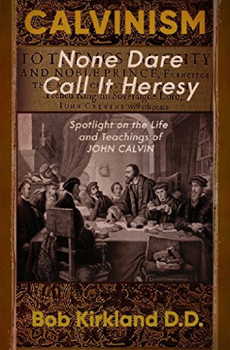 Calvinism: None Dare Call It Heresy: Spotlight on the Life and Teachings of John Calvin