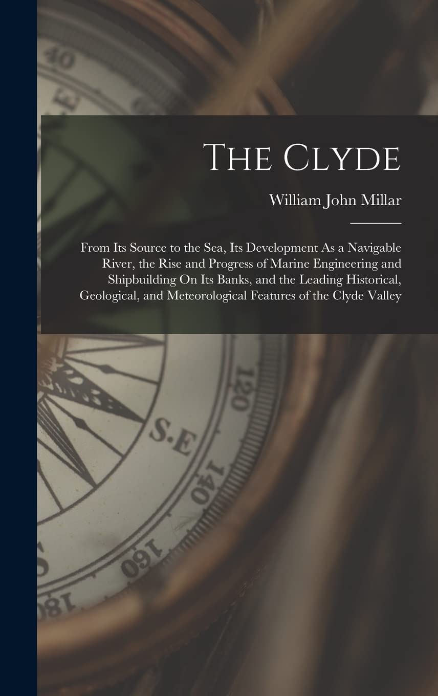 The Clyde: From Its Source to the Sea, Its Development As a Navigable River, the Rise and Progress of Marine Engineering and Shipbuilding On Its ... Meteorological Features of the Clyde Valley