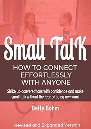 Small Talk - How to Connect Effortlessly with Anyone: Strike Up Conversations with Confidence and Make Small Talk Without the Fear of Being Awkward