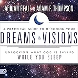 A Practical Guide to Decoding Your Dreams and Visions: Unlocking What God Is Saying While You Sleep