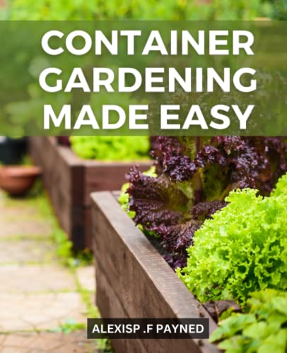 Container Gardening Made Easy: A Guide to Growing Organic Vegetables, Fruits | Discover the Secrets to a Thriving Container Garden with Step-by-Step Instructions, and Creative DIY Projects