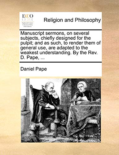 Manuscript sermons, on several subjects, chiefly designed for the pulpit; and as such, to render them of general use, are adapted to the weakest understanding. By the Rev. D. Pape, ...