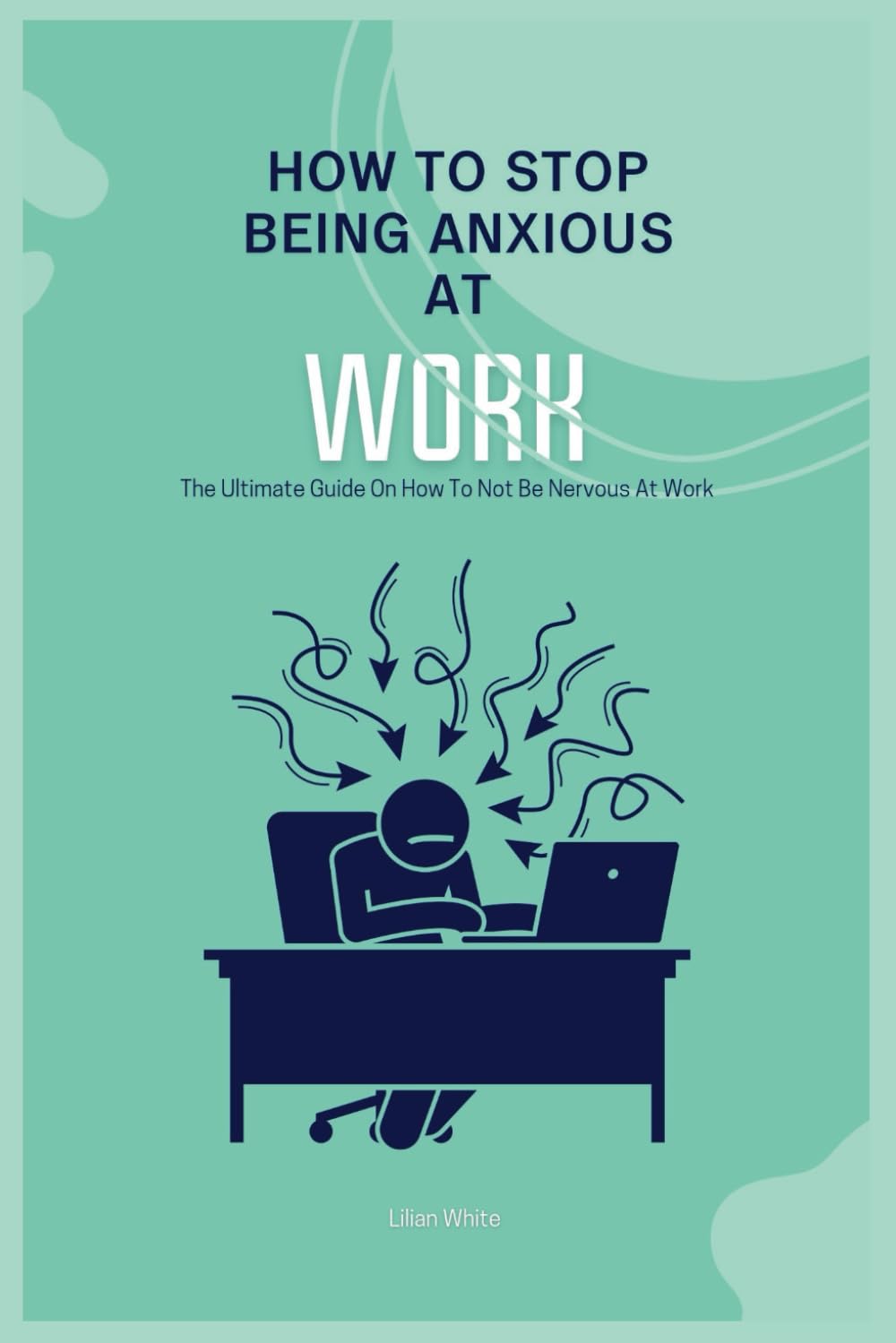 How To Stop Being Anxious At Work: The Ultimate Guide On How To Not Be Nervous At Work