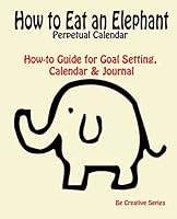 How to Eat an Elephant Perpetual Calendar: How-to Guide for Goal Setting, Calendar & Journal 151412629X Book Cover