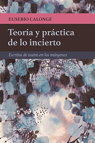 Teoría y practica de lo incierto: Escritos de teatro en los márgenes (LA PAJARITA DE PAPEL EDICIONES)