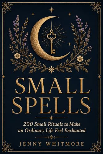 Small Spells: 200 Small Rituals to Make an Ordinary Life Feel Enchanted