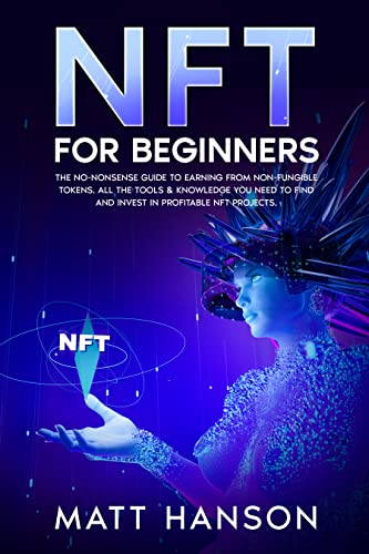 NFTs for Beginners: The No-Nonsense Guide to Earning from Non-Fungible-Tokens. All the Tools & Knowledge you Need to Find and Invest in Profitable NFT Projects