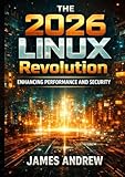 The 2026 Linux Revolution: Enhancing Performance and Security: : A Developer's Guide to Building, Optimizing, and Securing Modern Linux Systems