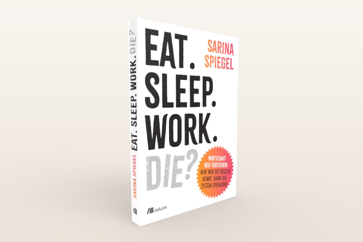 Eat. Sleep. Work. Die?: Wirtschaft neu verstehen: Nur wer die Regeln kennt, kann das Spiel upgraden. Warum der Markt nicht alles regelt, ... ausbrennt und ein besseres System möglich ist