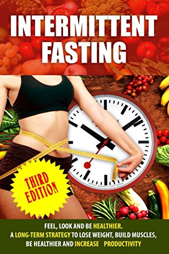 Intermittent Fasting: Feel,Look and BE Healthier. A long-term Strategy to Lose Weight, Build Muscles, Be Healthier and Increased Productivity