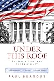 Under This Roof: The White House and the Presidency--21 Presidents, 21 Rooms, 21 Inside Stories