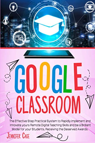 GOOGLE CLASSROOM: The Effective Practical System to Rapidly Implement and Innovate your Remote Digital Teaching Skills and be a Brilliant Model for your Students, receiving the Deserved Awards.