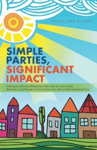 Simple Parties, Significant Impact: Making an Eternal Difference in the Lives of Your Guests Become a Lighthouse in Your Community with a Little Homespun Fun!