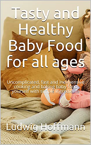 Tasty and Healthy Baby Food for all ages: Uncomplicated, fast and inexpensive cooking and baking baby food yourself with simple ingredients