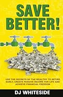 Save BETTER! : Use the Secrets of the Wealthy to Retire Early, Create Passive Income for Life and Achieve Financial Freedom 1541374355 Book Cover