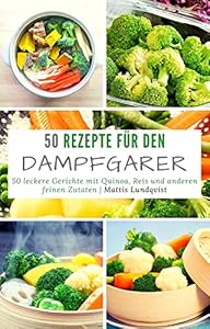 Rezepte für den Dampfgarer: 50 leckere Gerichte mit Quinoa, Reis und anderen feinen Zutaten