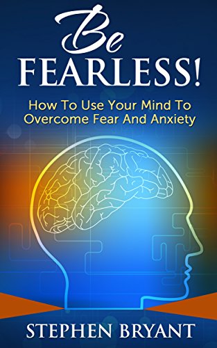 Be Fearless! How To Use Your Mind To Overcome Fear And Anxiety (Overcoming fear, overcoming anxiety, anxiety relief, anxiety management, stress relief, fearless, defeat fear, defeat worry)