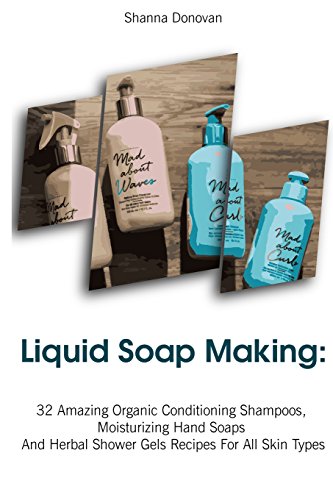 Liquid Soap Making: 32 Amazing Organic Conditioning Shampoos, Moisturizing Hand Soaps And Herbal Shower Gels Recipes For All Skin Types: (Soap Making, ... Aromatherapy) (Soap Making, Natural Recipes)