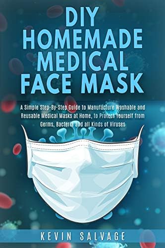 DIY HOMEMADE MEDICAL FACE MASK: A Simple Step-by-Step Guide to Manufacture Washable and Reusable Medical Masks at Home, to Protect Yourself from Germs, Bacteria and all Kinds of Viruses.