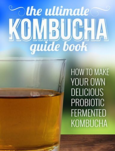 Kombucha: How To Make Your Own Delicious, Probiotic Fermented Kombucha Tea (KOMBUCHA, PROBIOTIC DRINKS, GUT HEALTH)