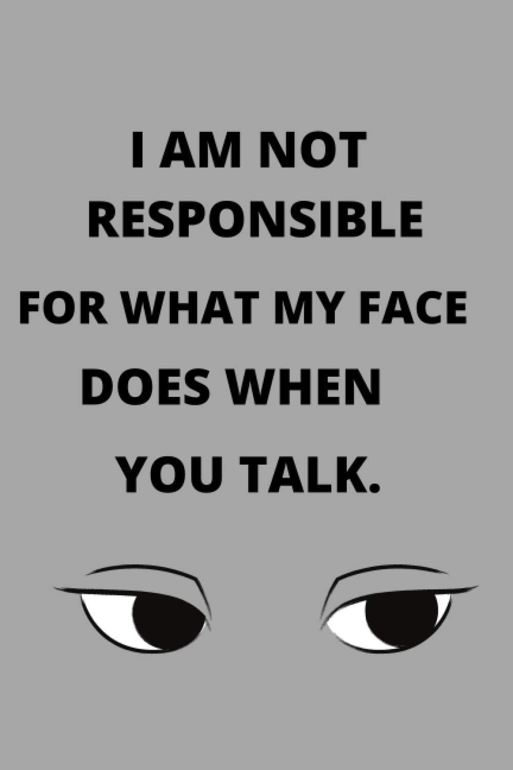 I AM NOT RESPONSIBLE FOR WHAT MY FACE DOES WHEN YOU TALK: SNARKY LINED JOURNAL FOR WOMEN: "6x9" (120 PAGES) -PERFECT FOR THAT SARCASTIC FEMALE YOU LOVE. (Snarky Lined Notebooks)